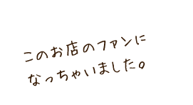 このお店のファンになっちゃいました