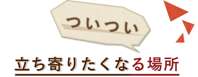 ついつい立ち寄りたくなる場所