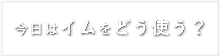 今日はイムをどう使う